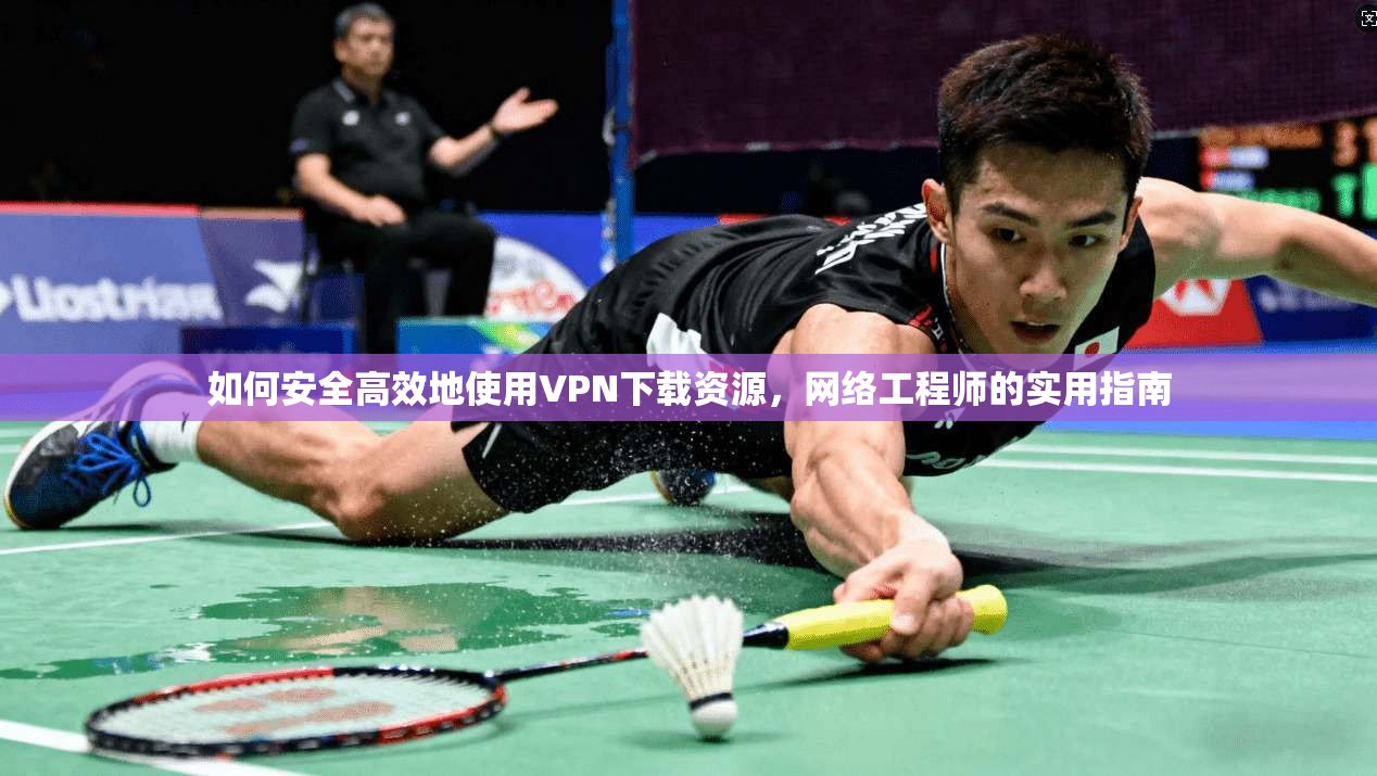 如何安全高效地使用VPN下载资源,网络工程师的实用指南 如何安全高效地使用VPN下载资源,网络工程师的实用指南