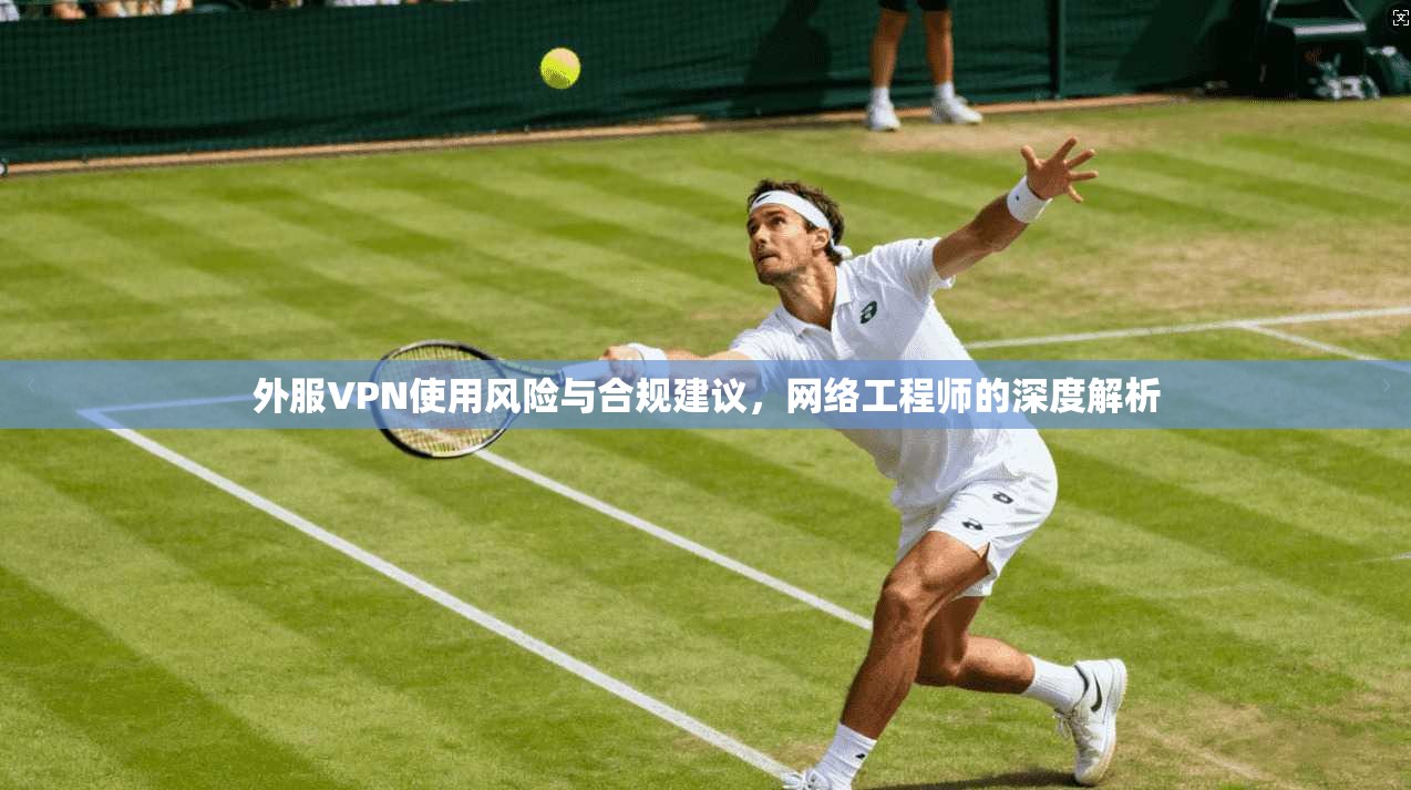 外服VPN使用风险与合规建议,网络工程师的深度解析 外服VPN使用风险与合规建议,网络工程师的深度解析