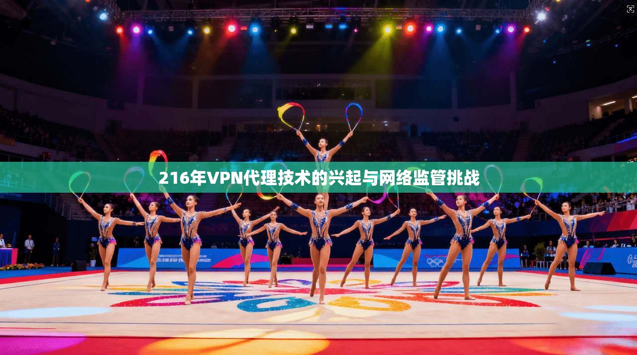 216年VPN代理技术的兴起与网络监管挑战 216年VPN代理技术的兴起与网络监管挑战