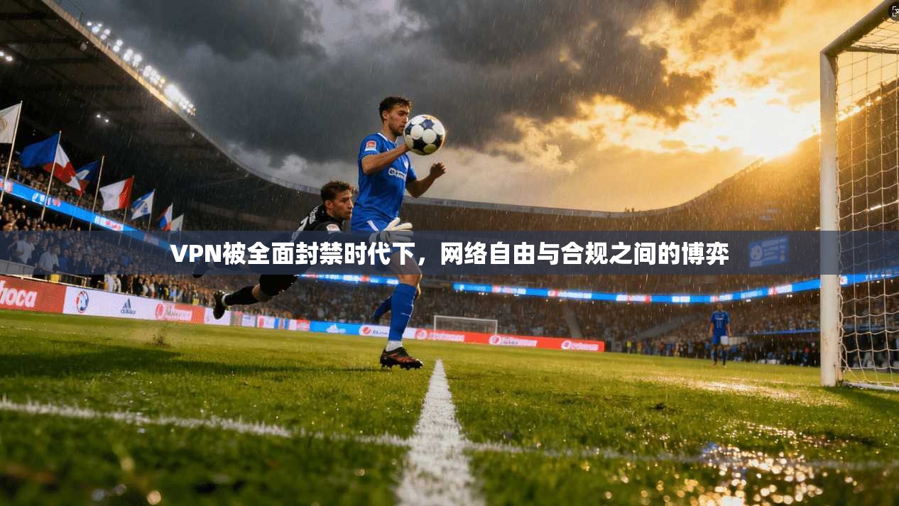 VPN被全面封禁时代下,网络自由与合规之间的博弈 VPN被全面封禁时代下,网络自由与合规之间的博弈