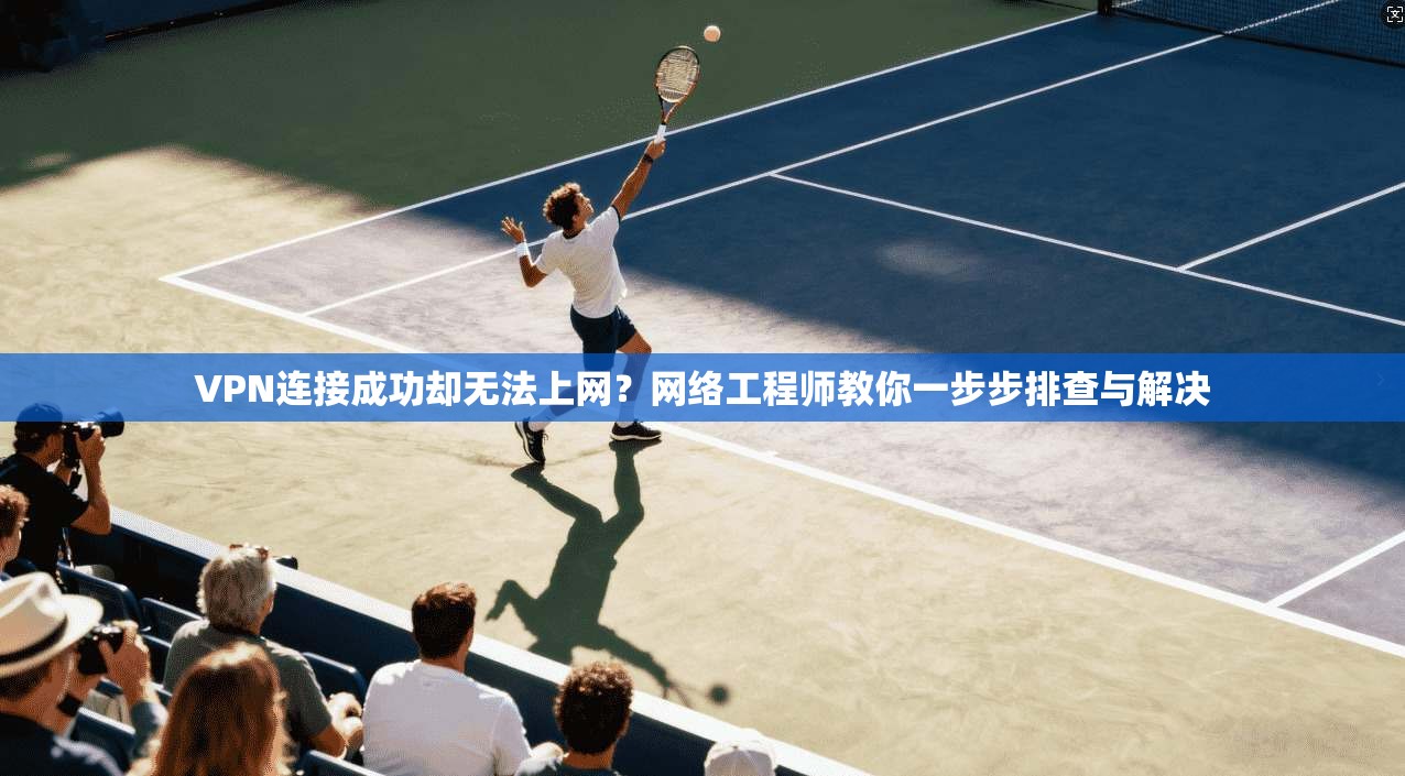 VPN连接成功却无法上网?网络工程师教你一步步排查与解决 VPN连接成功却无法上网?网络工程师教你一步步排查与解决