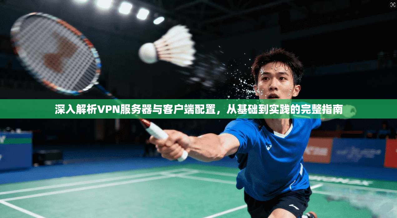 深入解析VPN服务器与客户端配置,从基础到实践的完整指南 深入解析VPN服务器与客户端配置,从基础到实践的完整指南