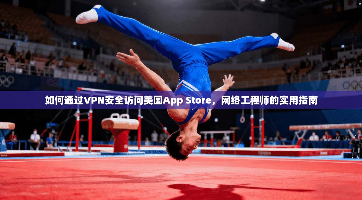 如何通过VPN安全访问美国App Store,网络工程师的实用指南 如何通过VPN安全访问美国App Store,网络工程师的实用指南