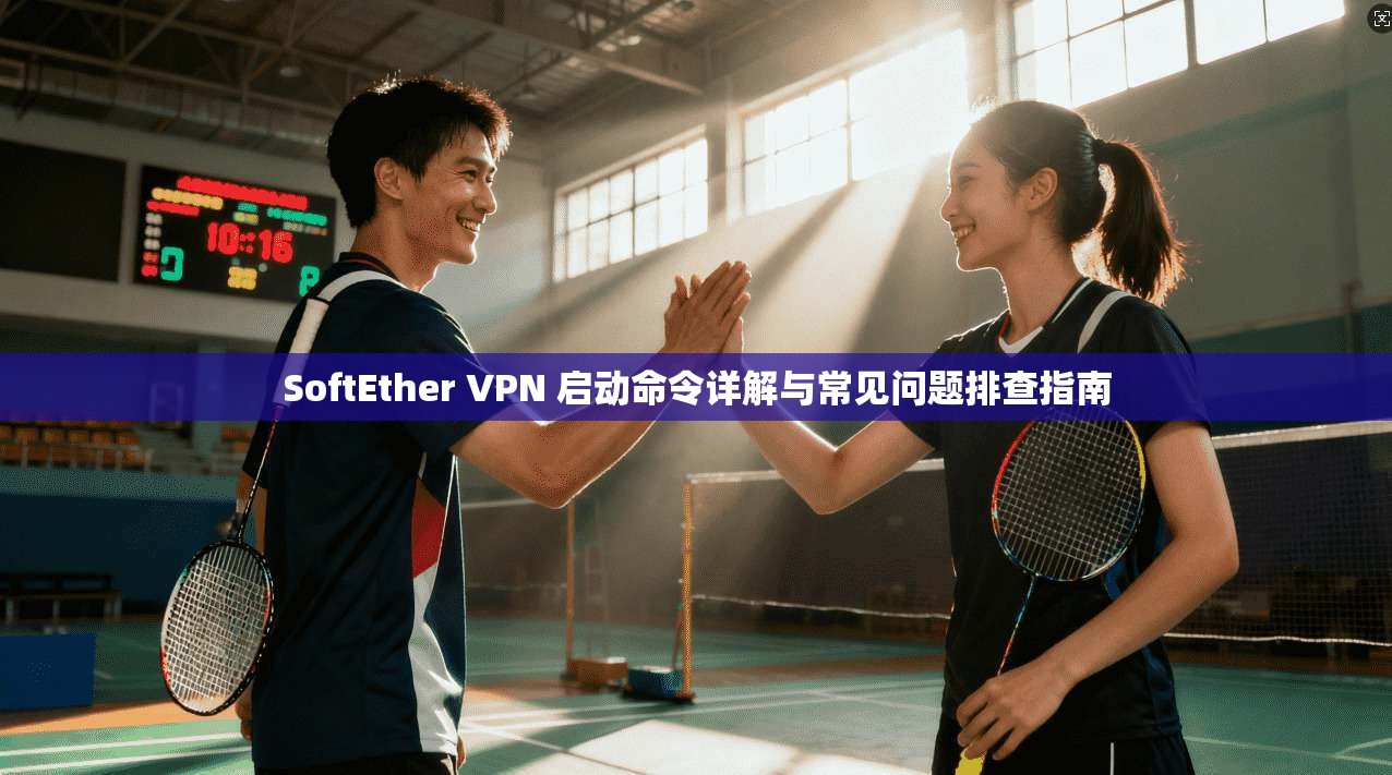 SoftEther VPN 启动命令详解与常见问题排查指南 SoftEther VPN 启动命令详解与常见问题排查指南