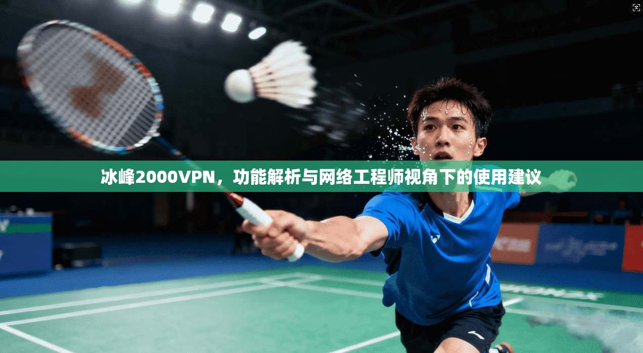 冰峰2000VPN,功能解析与网络工程师视角下的使用建议 冰峰2000VPN,功能解析与网络工程师视角下的使用建议