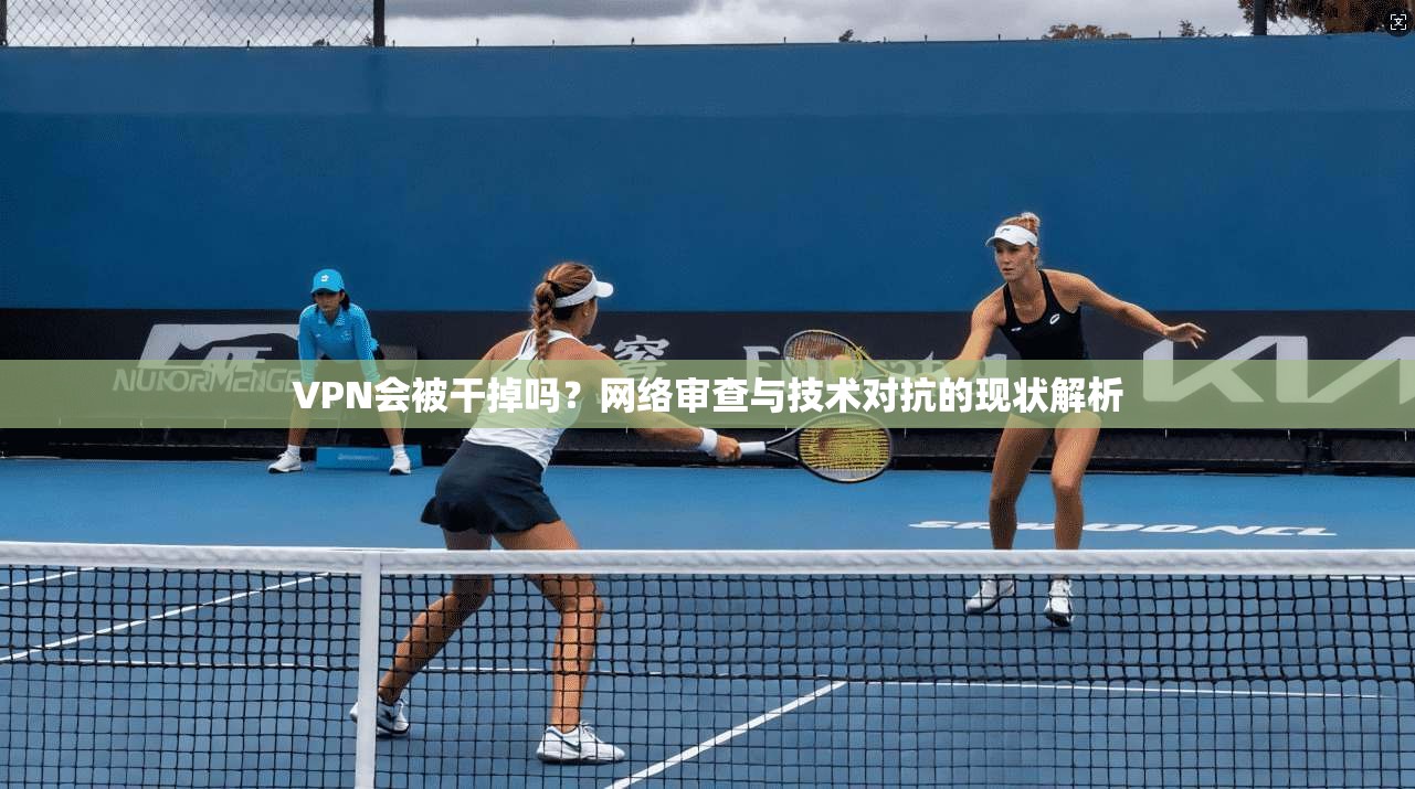 VPN会被干掉吗?网络审查与技术对抗的现状解析 VPN会被干掉吗?网络审查与技术对抗的现状解析