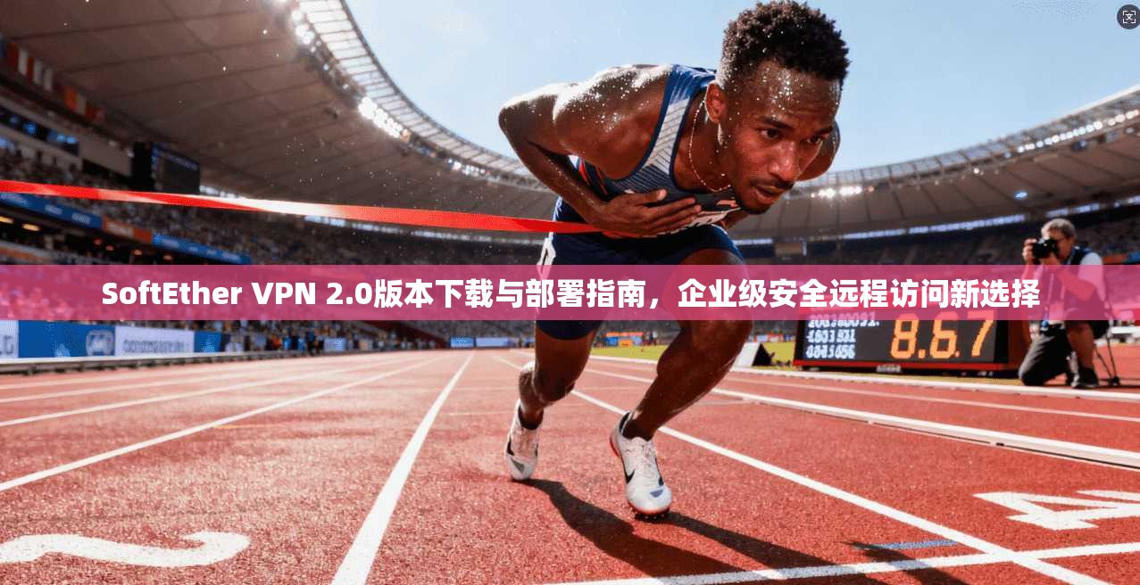 SoftEther VPN 2.0版本下载与部署指南,企业级安全远程访问新选择 SoftEther VPN 2.0版本下载与部署指南,企业级安全远程访问新选择