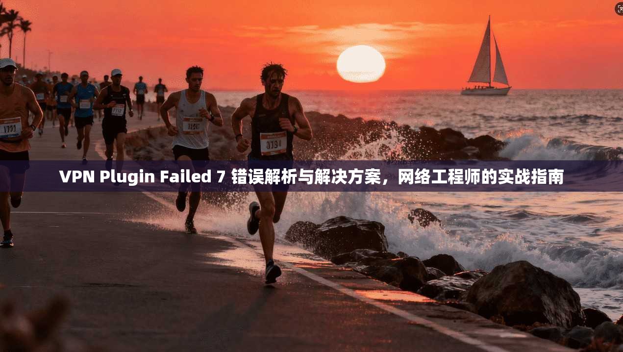 VPN Plugin Failed 7 错误解析与解决方案,网络工程师的实战指南 VPN Plugin Failed 7 错误解析与解决方案,网络工程师的实战指南