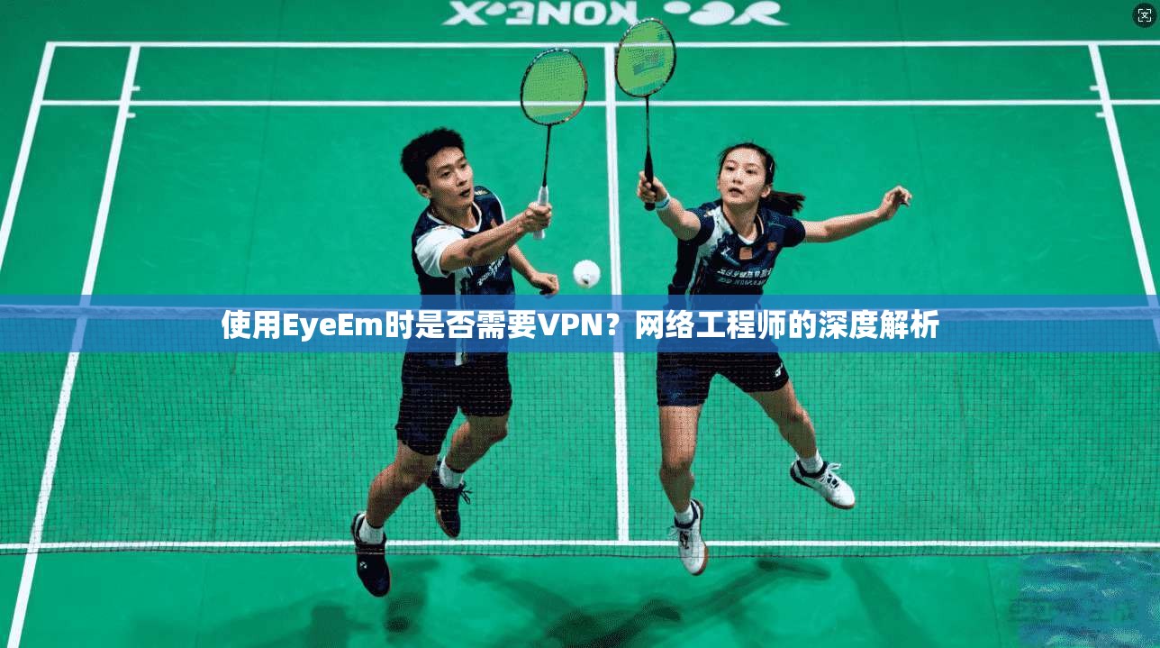 使用EyeEm时是否需要VPN?网络工程师的深度解析 使用EyeEm时是否需要VPN?网络工程师的深度解析