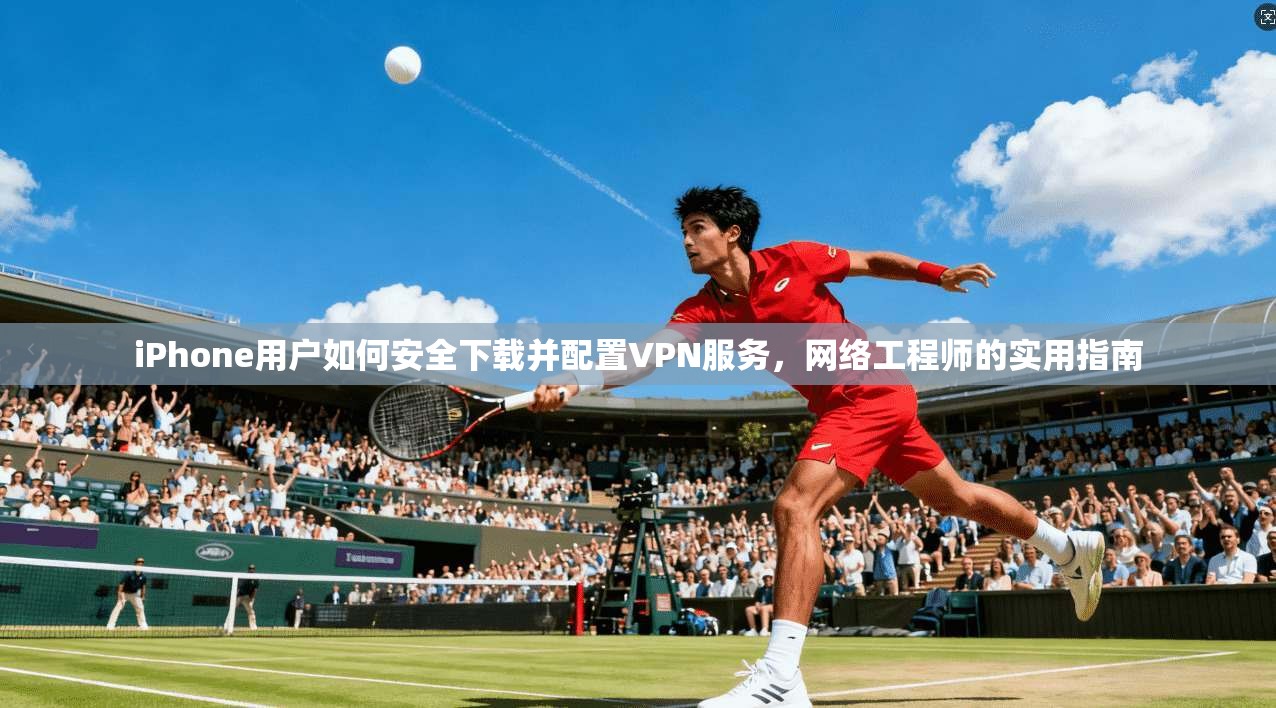 iPhone用户如何安全下载并配置VPN服务，网络工程师的实用指南