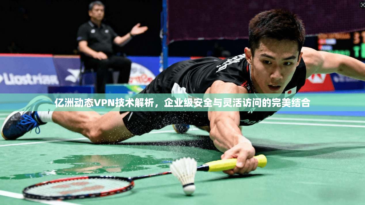 亿洲动态VPN技术解析,企业级安全与灵活访问的完美结合 亿洲动态VPN技术解析,企业级安全与灵活访问的完美结合