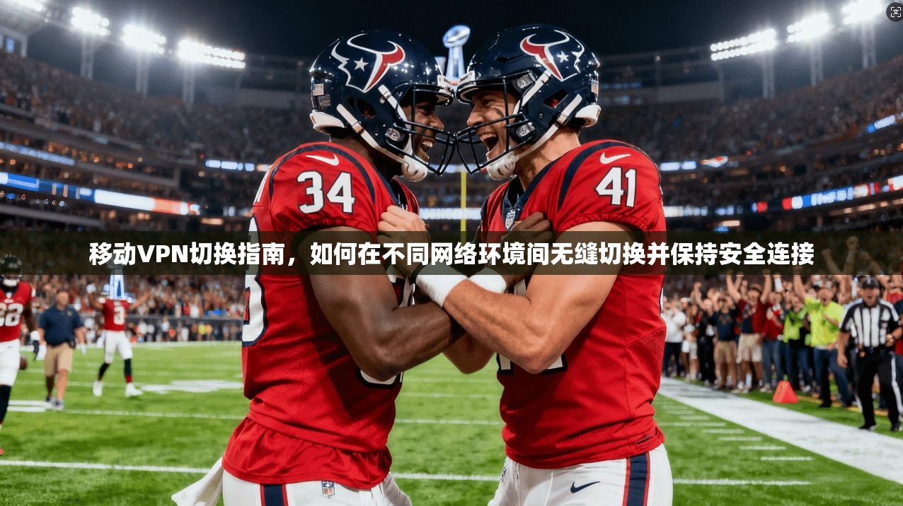 移动VPN切换指南，如何在不同网络环境间无缝切换并保持安全连接