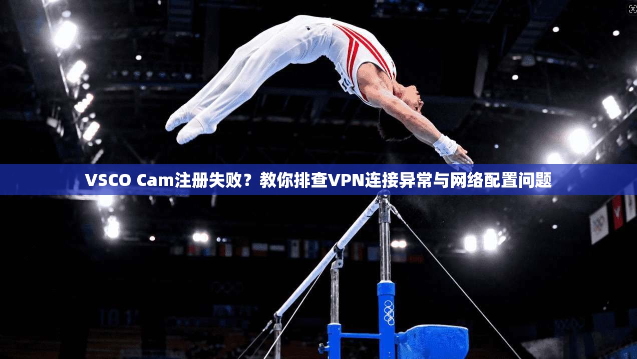 VSCO Cam注册失败?教你排查VPN连接异常与网络配置问题 VSCO Cam注册失败?教你排查VPN连接异常与网络配置问题