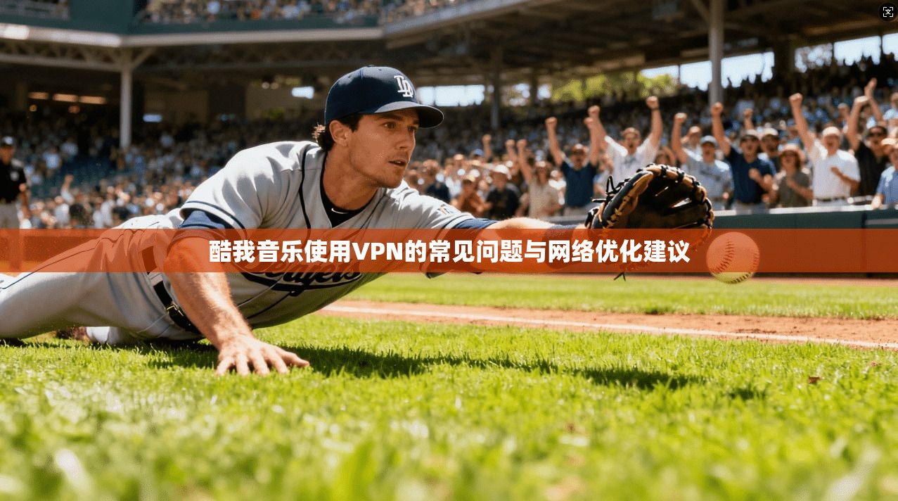 酷我音乐使用VPN的常见问题与网络优化建议 酷我音乐使用VPN的常见问题与网络优化建议
