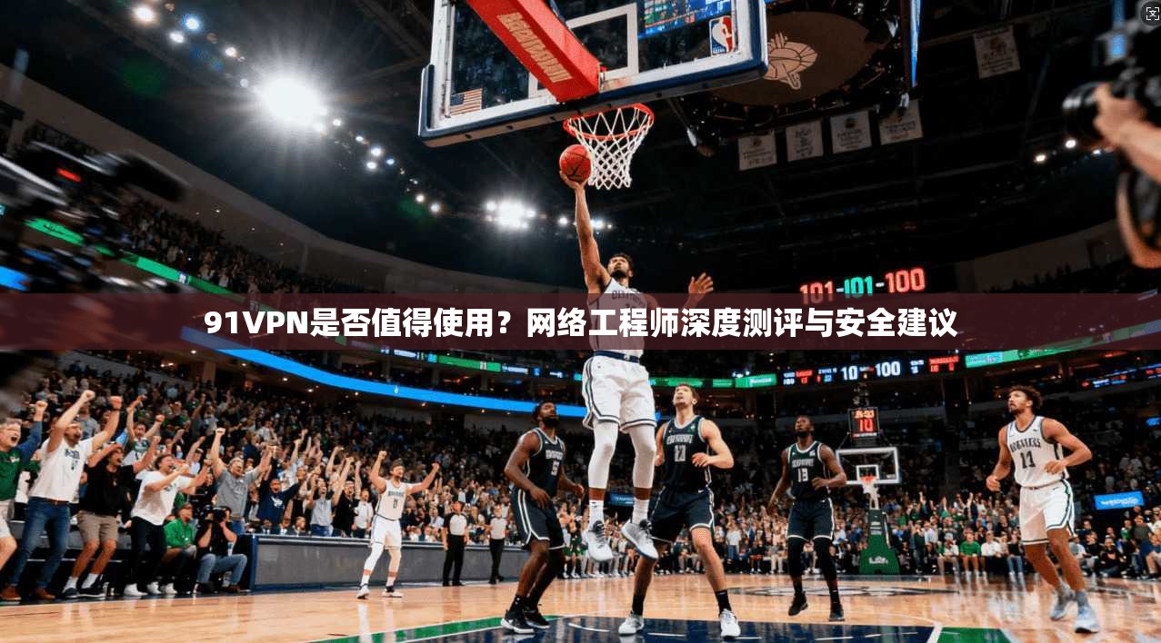 91VPN是否值得使用?网络工程师深度测评与安全建议 91VPN是否值得使用?网络工程师深度测评与安全建议