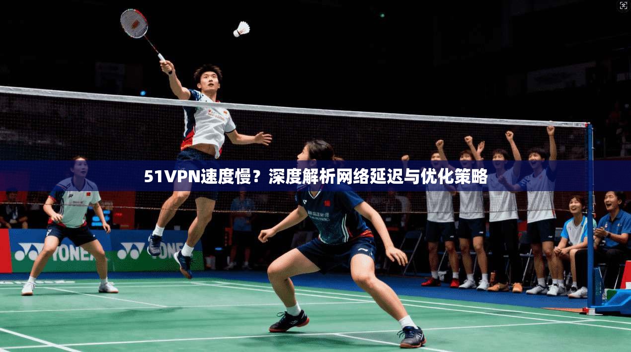 51VPN速度慢?深度解析网络延迟与优化策略 51VPN速度慢?深度解析网络延迟与优化策略