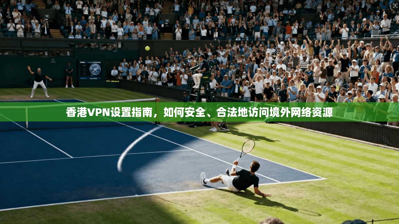 香港VPN设置指南,如何安全、合法地访问境外网络资源