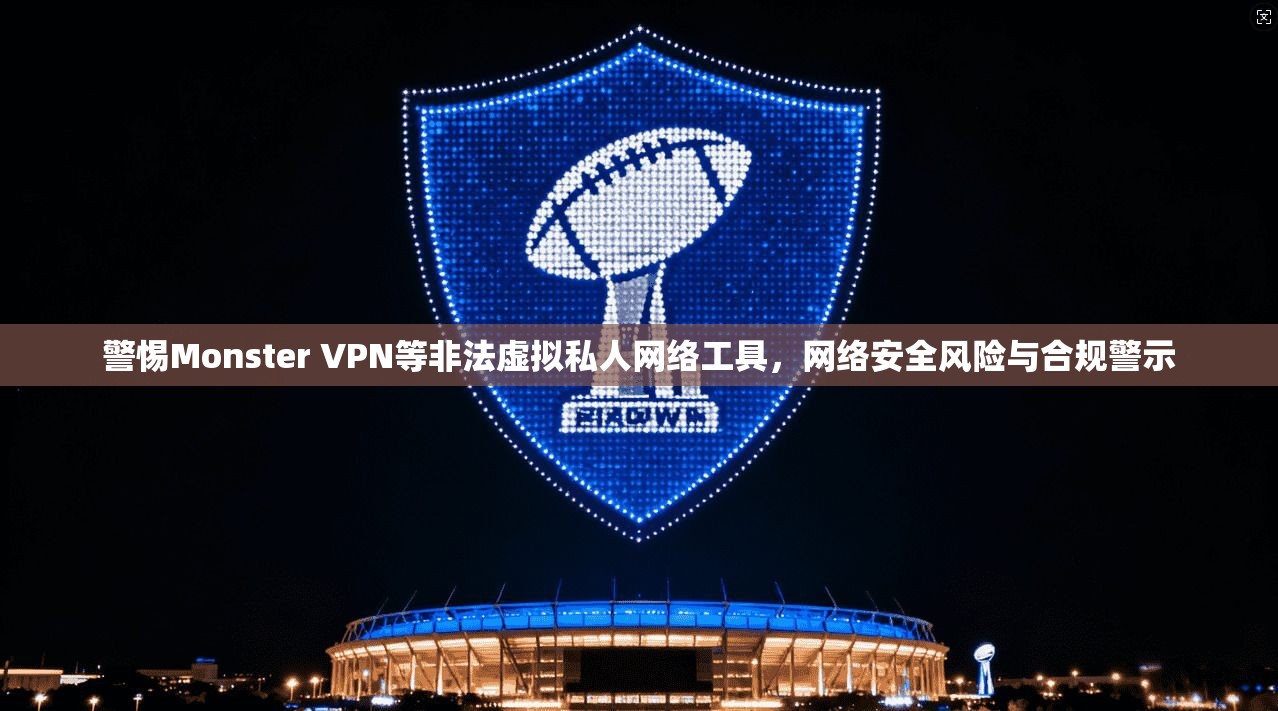 警惕Monster VPN等非法虚拟私人网络工具,网络安全风险与合规警示