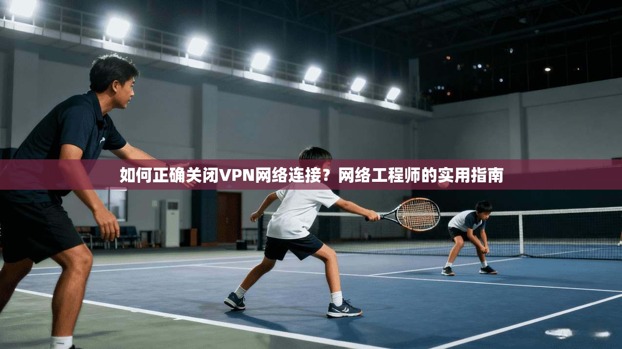如何正确关闭VPN网络连接?网络工程师的实用指南 如何正确关闭VPN网络连接?网络工程师的实用指南