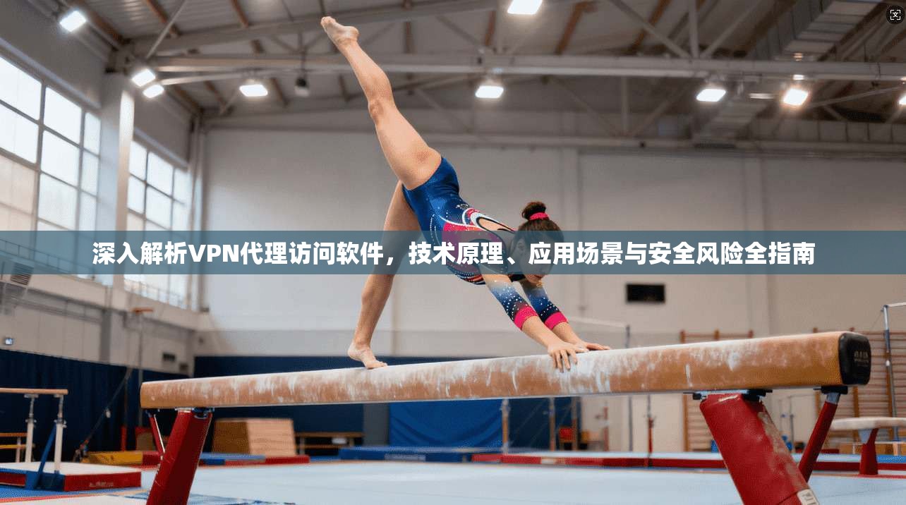 深入解析VPN代理访问软件,技术原理、应用场景与安全风险全指南