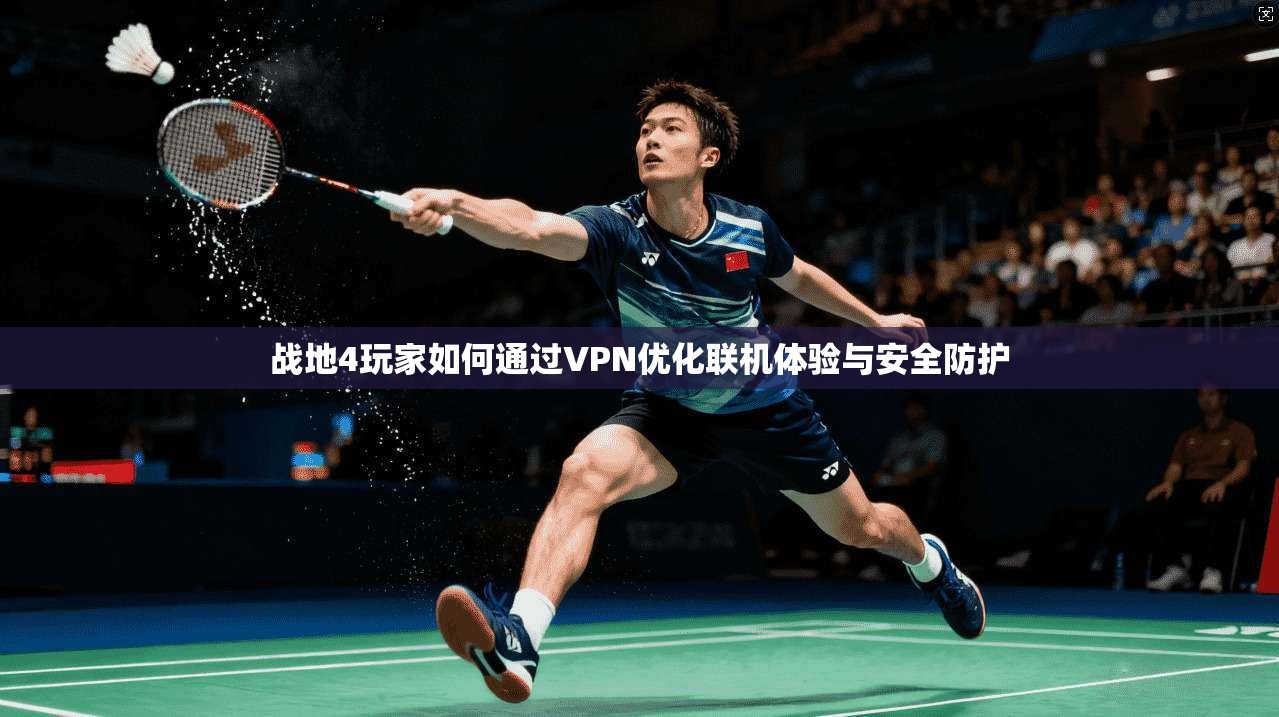 战地4玩家如何通过VPN优化联机体验与安全防护 战地4玩家如何通过VPN优化联机体验与安全防护