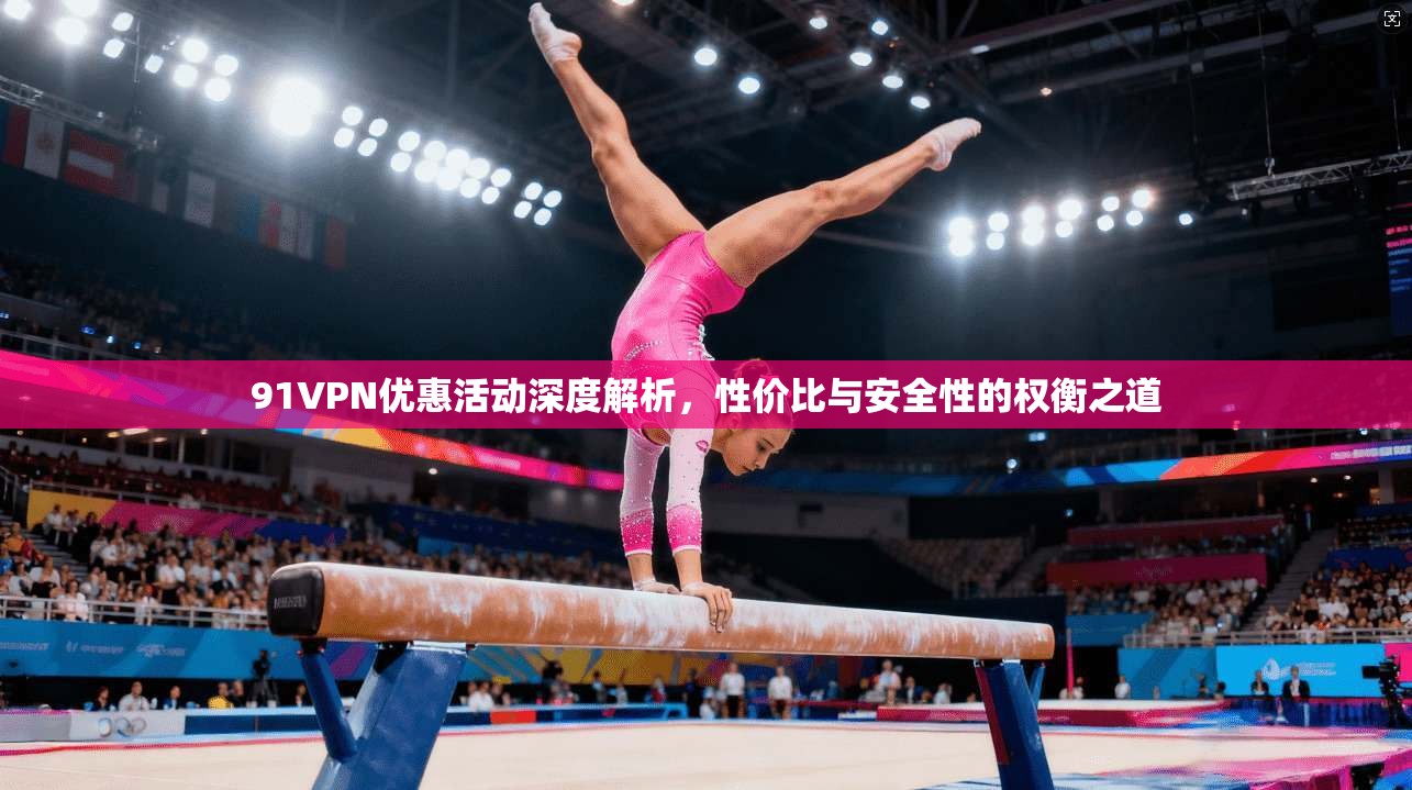 91VPN优惠活动深度解析，性价比与安全性的权衡之道