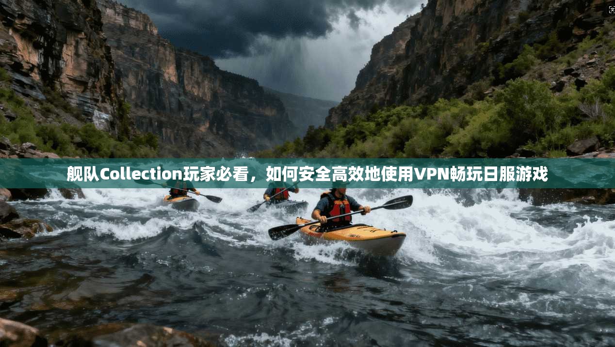 舰队Collection玩家必看，如何安全高效地使用VPN畅玩日服游戏