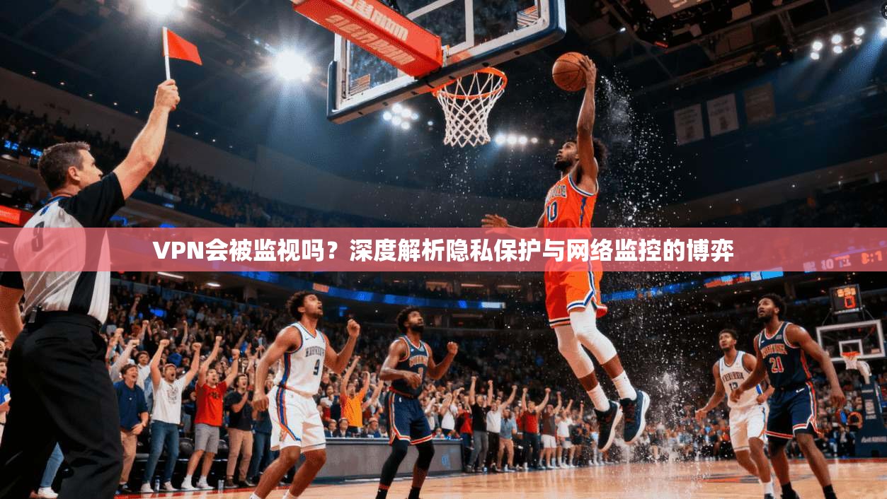 VPN会被监视吗？深度解析隐私保护与网络监控的博弈