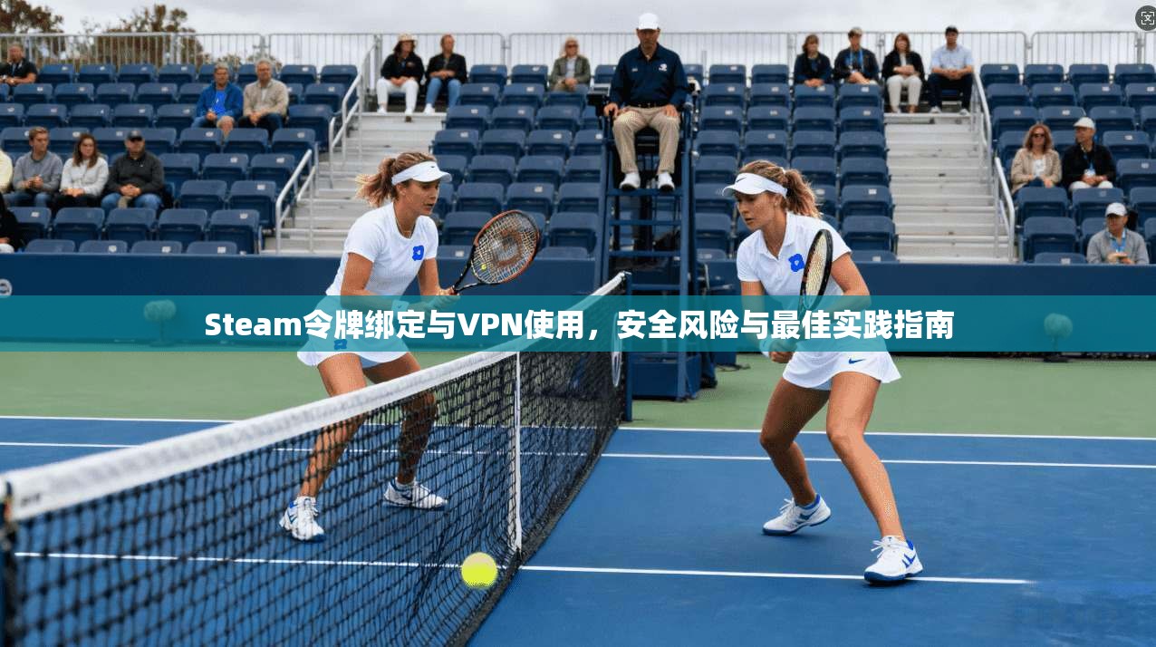 Steam令牌绑定与VPN使用,安全风险与最佳实践指南 Steam令牌绑定与VPN使用,安全风险与最佳实践指南