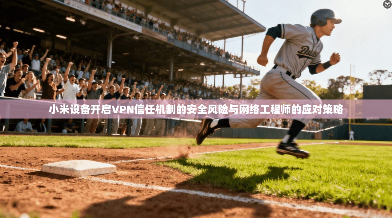 小米设备开启VPN信任机制的安全风险与网络工程师的应对策略