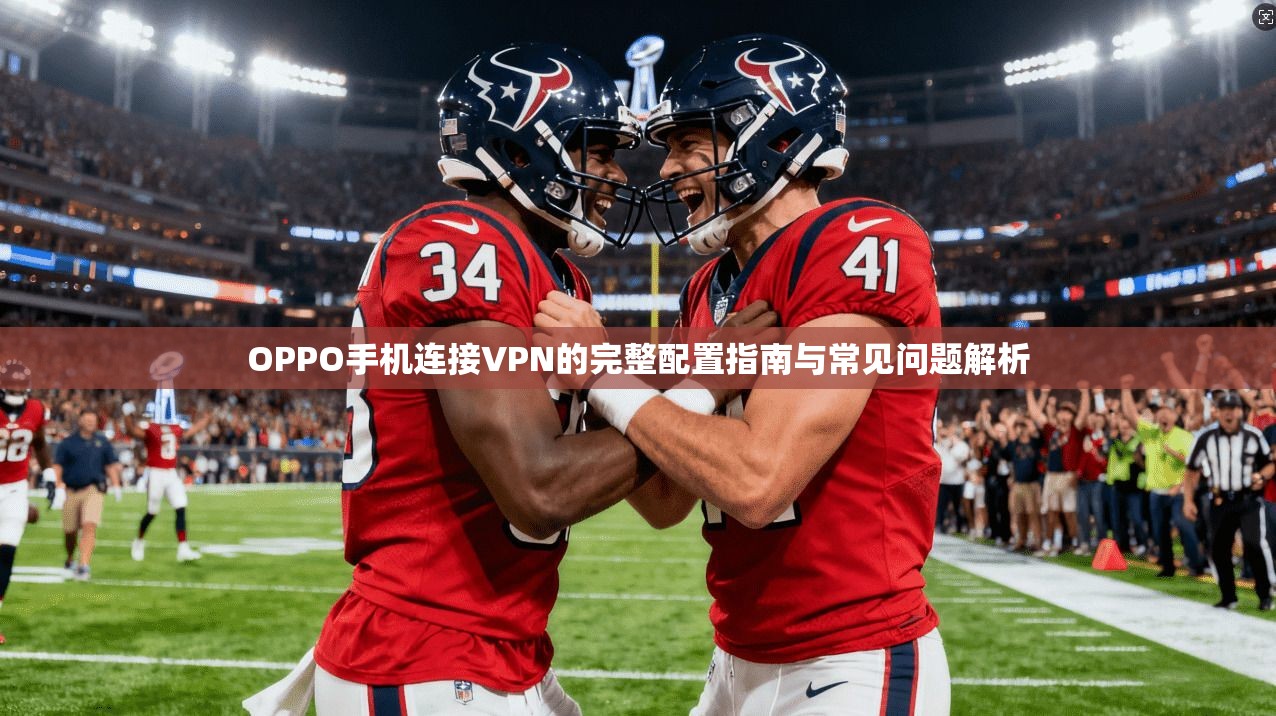 OPPO手机连接VPN的完整配置指南与常见问题解析 OPPO手机连接VPN的完整配置指南与常见问题解析