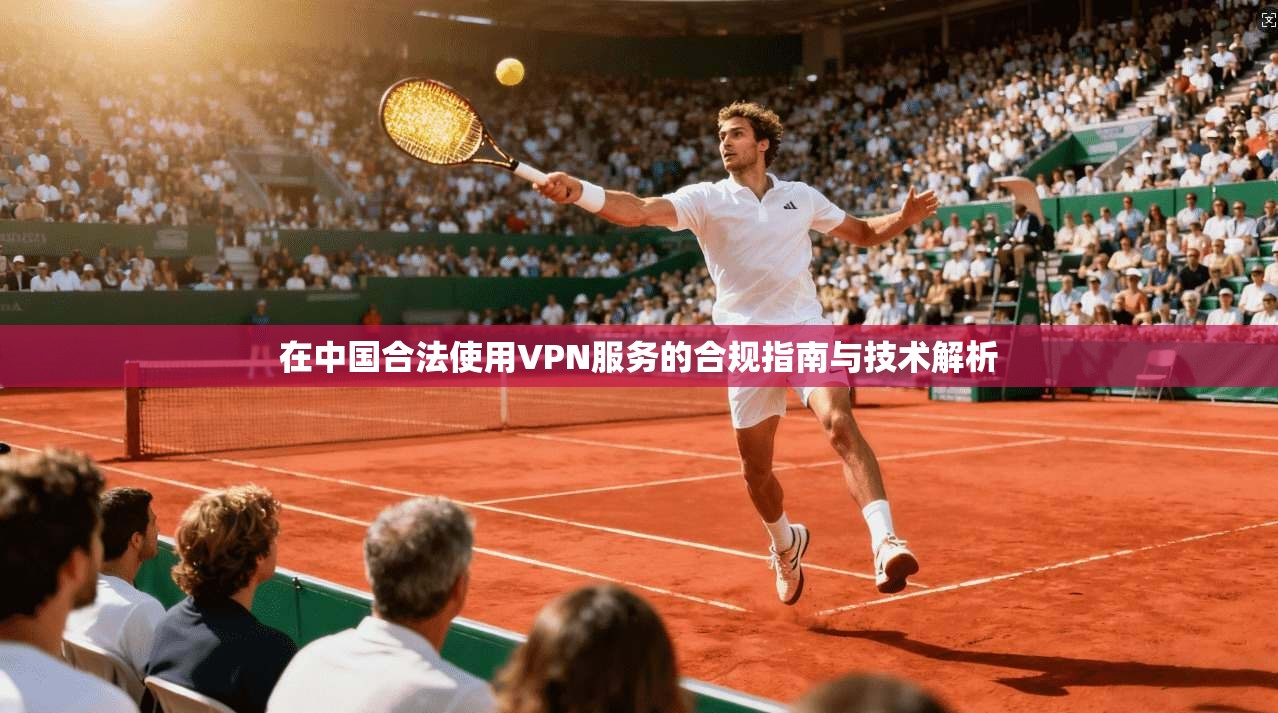 在中国合法使用VPN服务的合规指南与技术解析