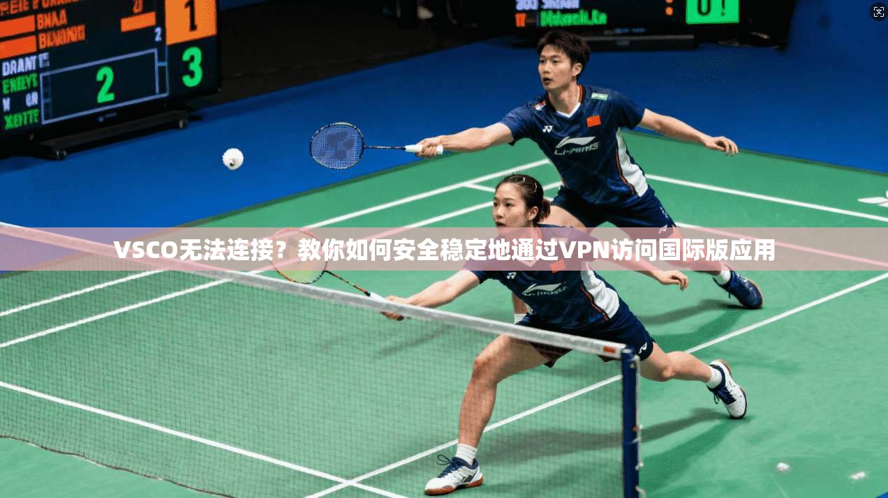 VSCO无法连接？教你如何安全稳定地通过VPN访问国际版应用