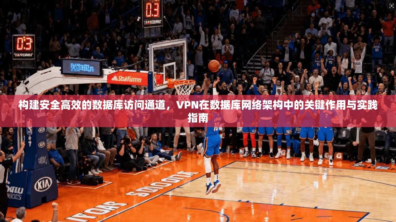 构建安全高效的数据库访问通道，VPN在数据库网络架构中的关键作用与实践指南