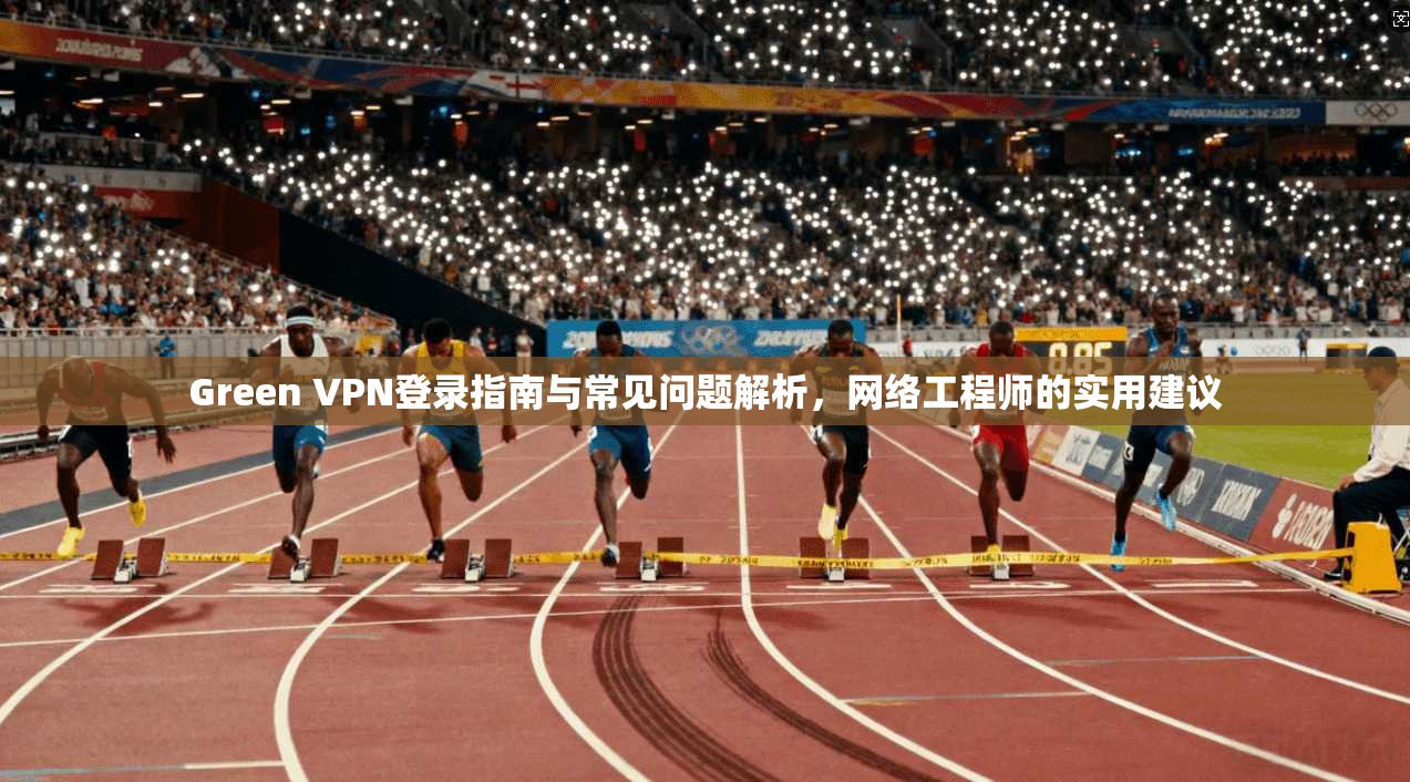 Green VPN登录指南与常见问题解析，网络工程师的实用建议