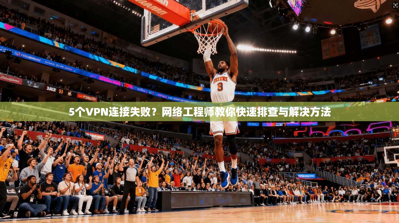 5个VPN连接失败？网络工程师教你快速排查与解决方法
