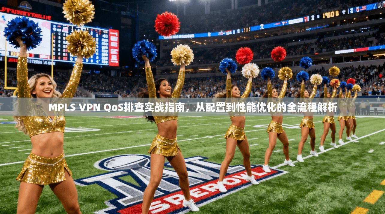 MPLS VPN QoS排查实战指南，从配置到性能优化的全流程解析