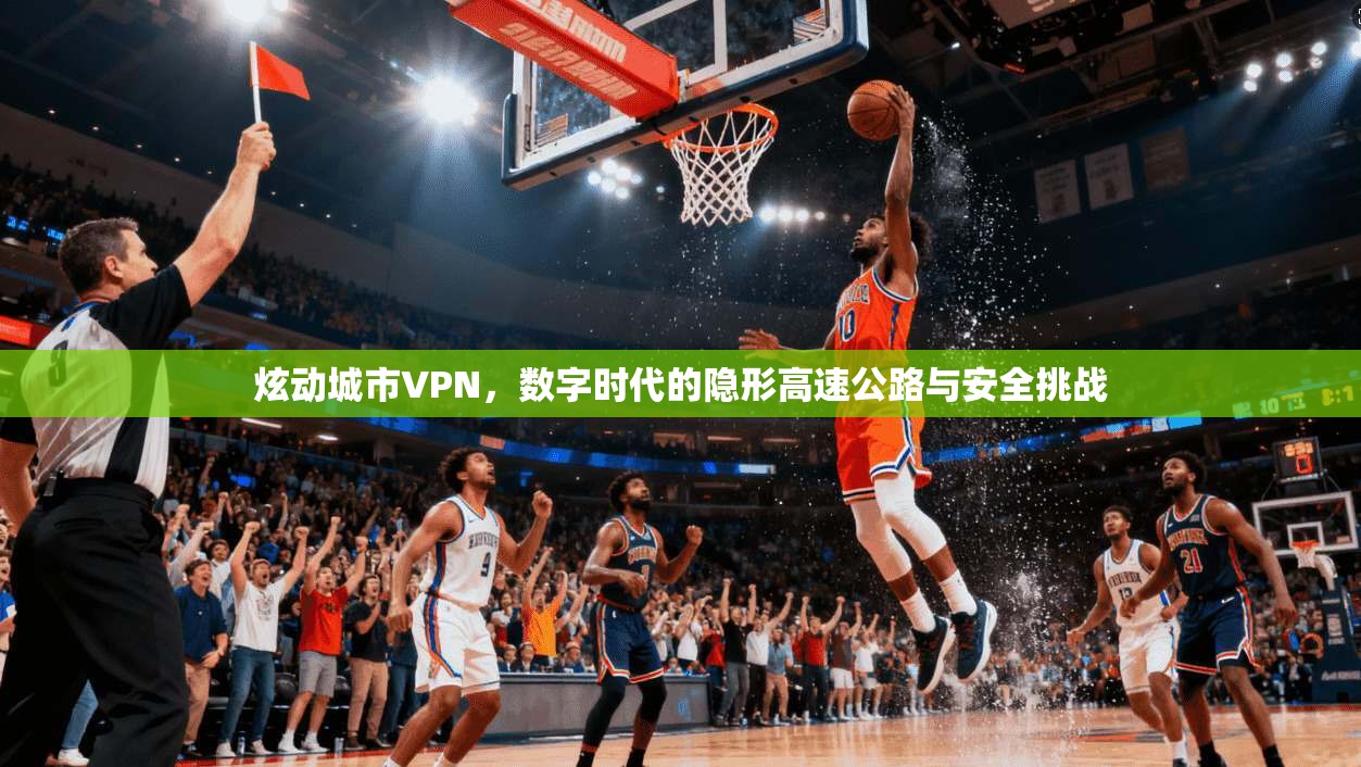 炫动城市VPN，数字时代的隐形高速公路与安全挑战