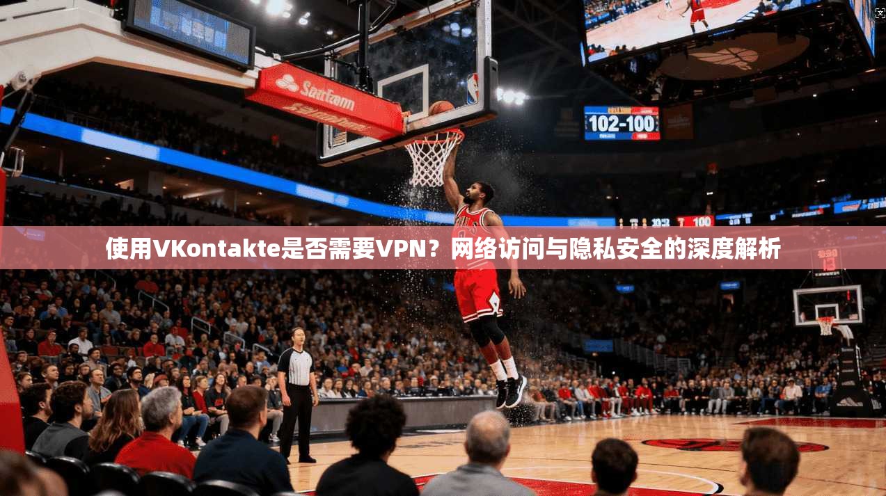 使用VKontakte是否需要VPN?网络访问与隐私安全的深度解析 使用VKontakte是否需要VPN?网络访问与隐私安全的深度解析