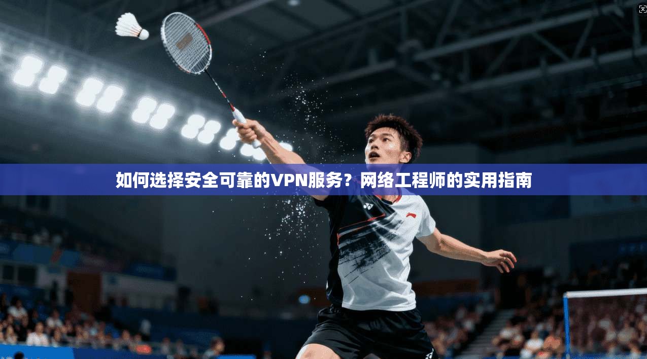 如何选择安全可靠的VPN服务？网络工程师的实用指南