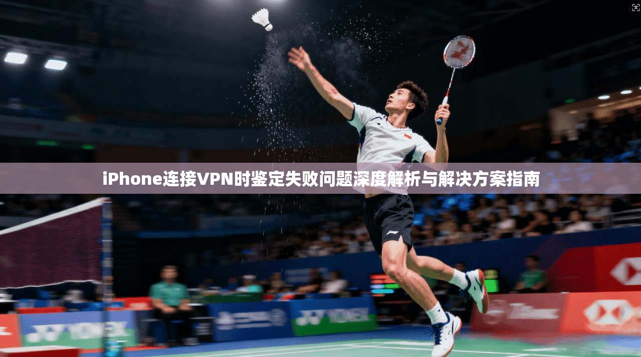 iPhone连接VPN时鉴定失败问题深度解析与解决方案指南