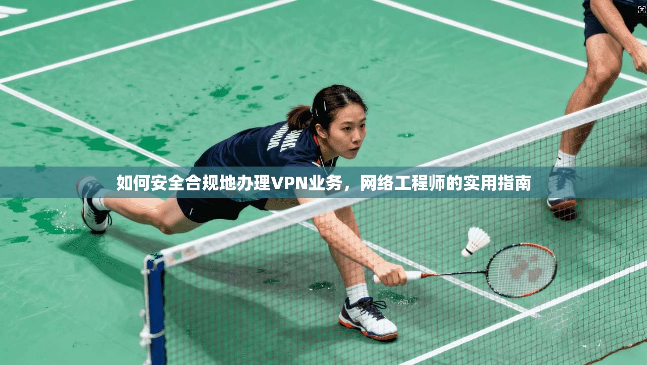 如何安全合规地办理VPN业务，网络工程师的实用指南