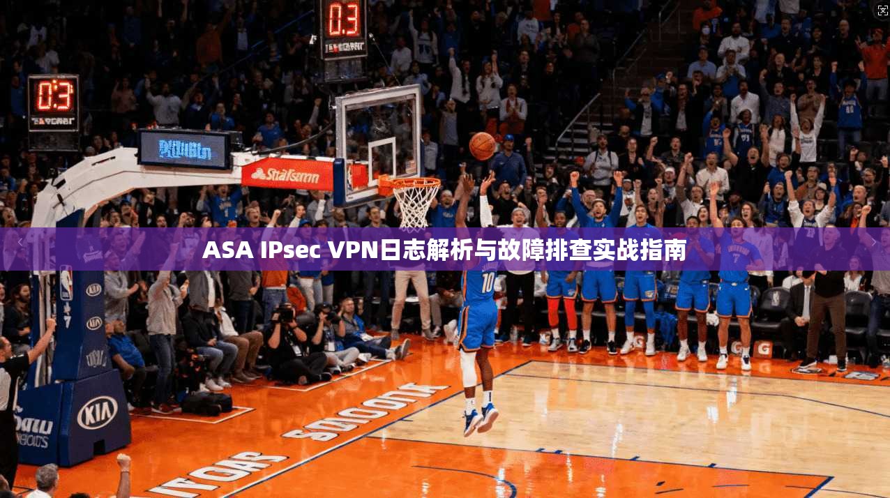 ASA IPsec VPN日志解析与故障排查实战指南 ASA IPsec VPN日志解析与故障排查实战指南