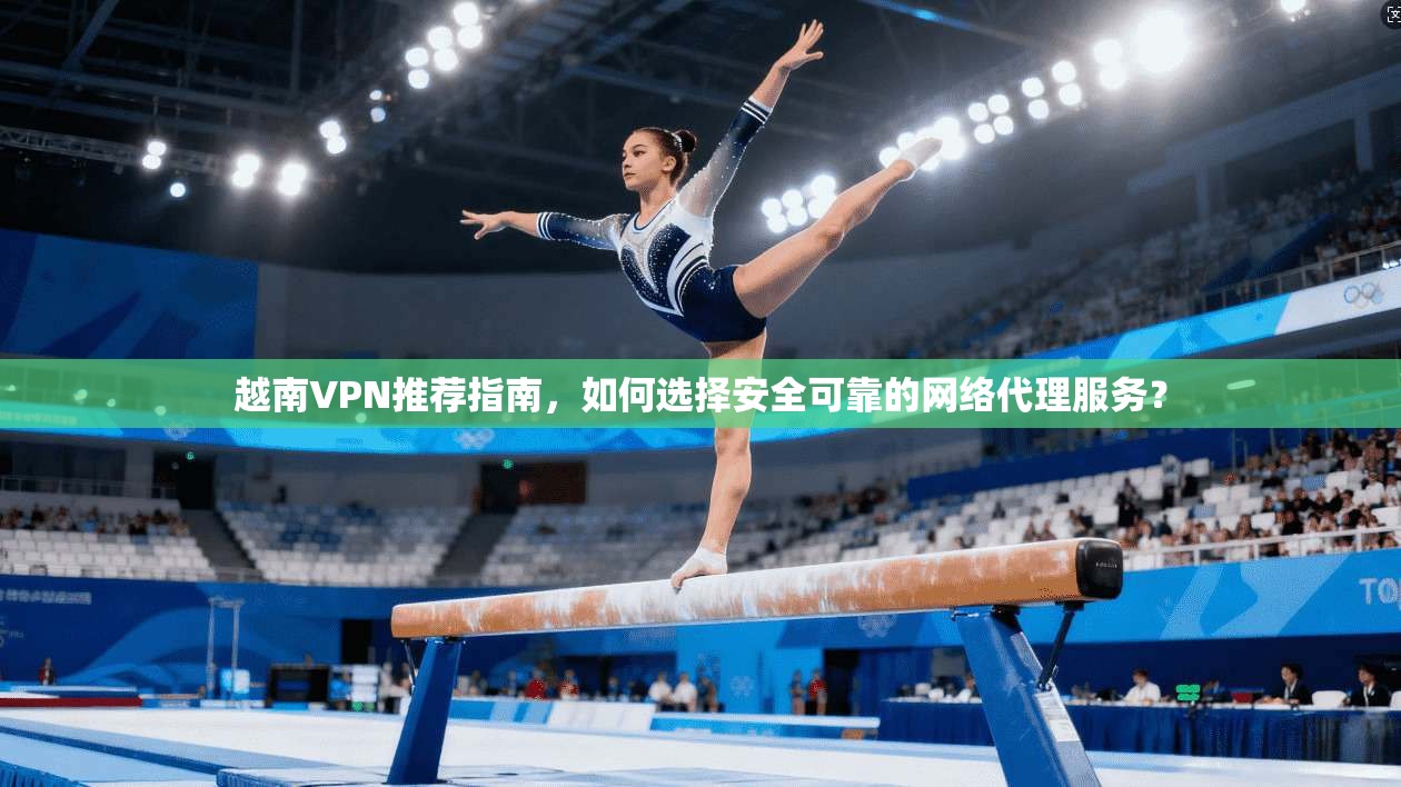 越南VPN推荐指南，如何选择安全可靠的网络代理服务？