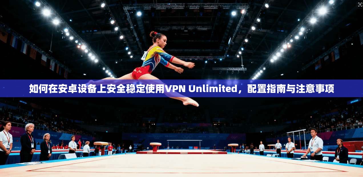 如何在安卓设备上安全稳定使用VPN Unlimited，配置指南与注意事项