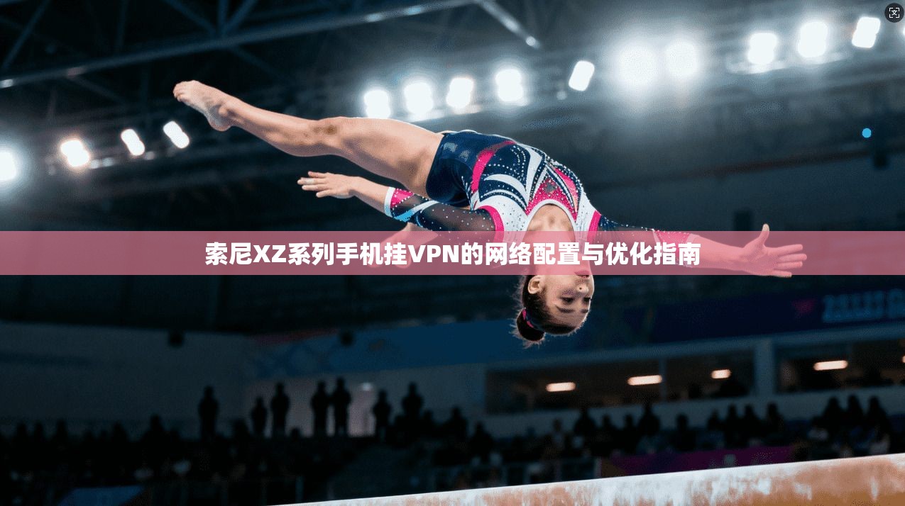 索尼XZ系列手机挂VPN的网络配置与优化指南