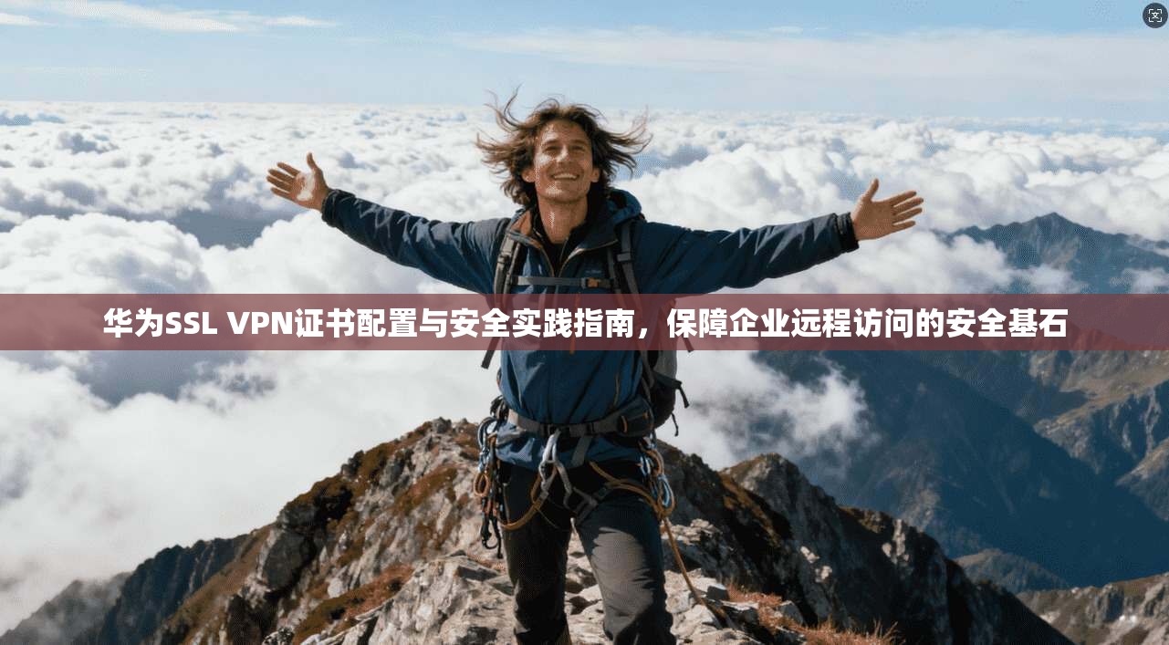 华为SSL VPN证书配置与安全实践指南，保障企业远程访问的安全基石