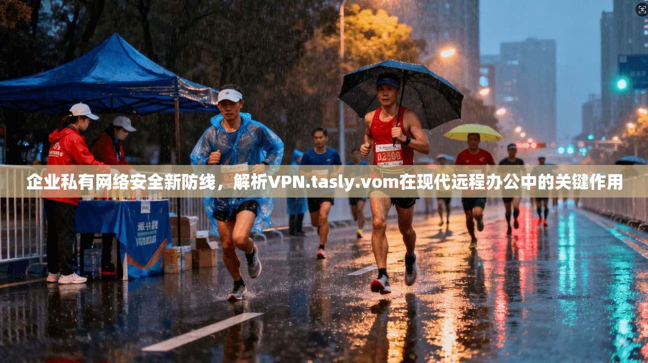 企业私有网络安全新防线,解析VPN.tasly.vom在现代远程办公中的关键作用 企业私有网络安全新防线,解析VPN.tasly.vom在现代远程办公中的关键作用