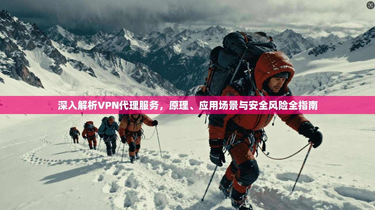 深入解析VPN代理服务，原理、应用场景与安全风险全指南