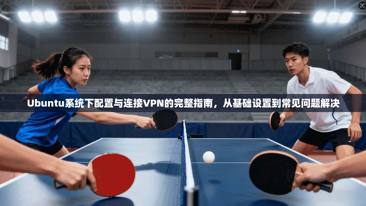 Ubuntu系统下配置与连接VPN的完整指南,从基础设置到常见问题解决 Ubuntu系统下配置与连接VPN的完整指南,从基础设置到常见问题解决